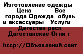 Изготовление одежды. › Цена ­ 1 000 - Все города Одежда, обувь и аксессуары » Услуги   . Дагестан респ.,Дагестанские Огни г.